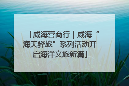 威海营商行｜威海“海天驿旅”系列活动开启海洋文旅新篇