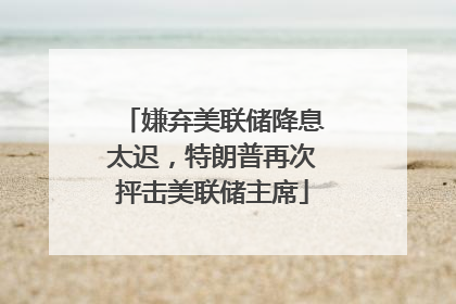 嫌弃美联储降息太迟，特朗普再次抨击美联储主席