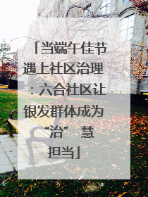 当端午佳节遇上社区治理：六合社区让银发群体成为 “治” 慧担当