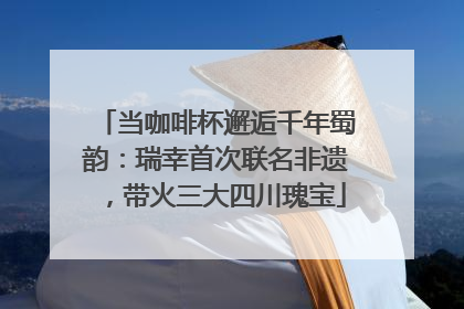 当咖啡杯邂逅千年蜀韵：瑞幸首次联名非遗，带火三大四川瑰宝