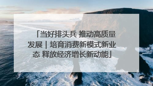 当好排头兵 推动高质量发展｜培育消费新模式新业态 释放经济增长新动能