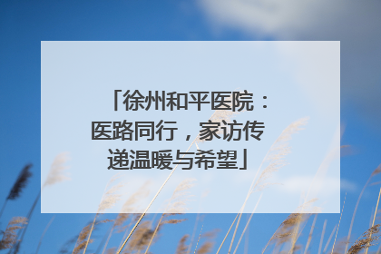 徐州和平医院：医路同行，家访传递温暖与希望