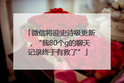 微信将迎史诗级更新，“我80个g的聊天记录终于有救了”