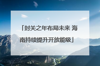 封关之年布局未来 海南持续提升开放能级