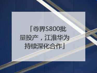 尊界S800批量投产，江淮华为持续深化合作