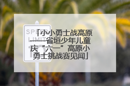 小小勇士战高原——省垣少年儿童庆“六一”高原小勇士挑战赛见闻