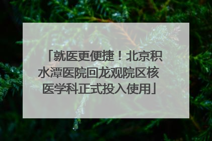 就医更便捷！北京积水潭医院回龙观院区核医学科正式投入使用