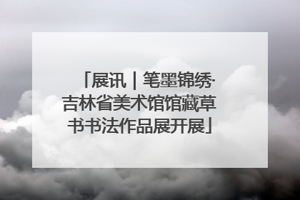 展讯｜笔墨锦绣·吉林省美术馆馆藏草书书法作品展开展