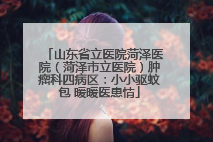 山东省立医院菏泽医院（菏泽市立医院）肿瘤科四病区：小小驱蚊包 暖暖医患情