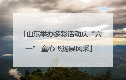 山东举办多彩活动庆“六一” 童心飞扬展风采