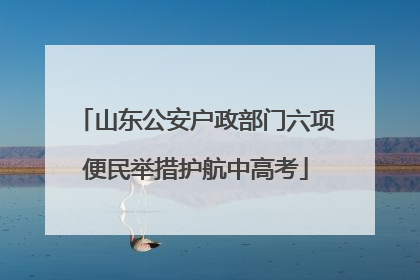 山东公安户政部门六项便民举措护航中高考