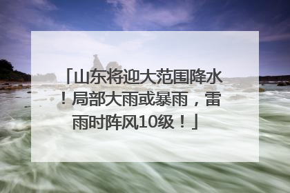 山东将迎大范围降水！局部大雨或暴雨，雷雨时阵风10级！