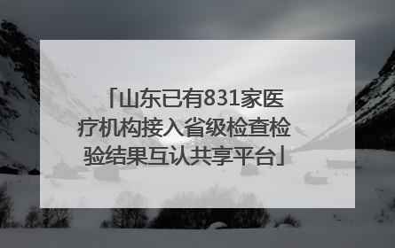 山东已有831家医疗机构接入省级检查检验结果互认共享平台