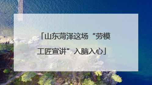 山东菏泽这场“劳模工匠宣讲”入脑入心