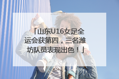 山东U16女足全运会获第四，三名潍坊队员表现出色！