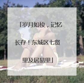 岁月如梭，记忆长存！东城区七贤里及居易里