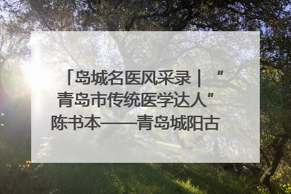 岛城名医风采录｜“青岛市传统医学达人”陈书本——青岛城阳古镇正骨医院骨伤科