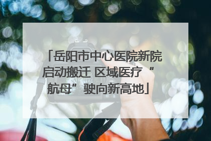 岳阳市中心医院新院启动搬迁 区域医疗“航母”驶向新高地