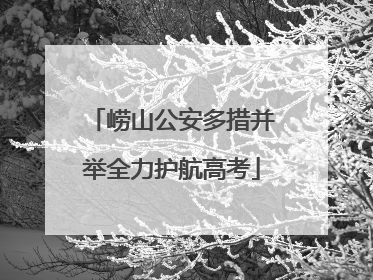 崂山公安多措并举全力护航高考