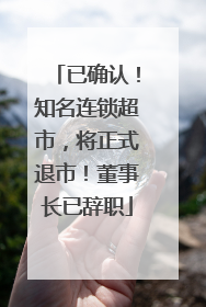 已确认！知名连锁超市，将正式退市！董事长已辞职