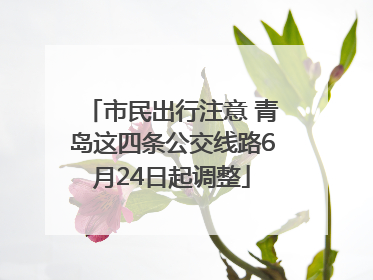 市民出行注意 青岛这四条公交线路6月24日起调整