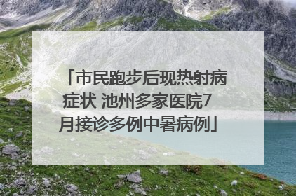 市民跑步后现热射病症状 池州多家医院7月接诊多例中暑病例