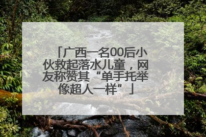 广西一名00后小伙救起落水儿童，网友称赞其“单手托举像超人一样”