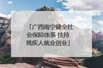 广西南宁健全社会保障体系 扶持残疾人就业创业