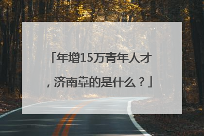 年增15万青年人才，济南靠的是什么？