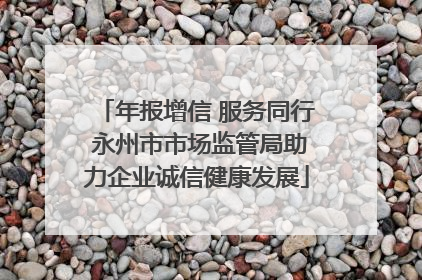 年报增信 服务同行 永州市市场监管局助力企业诚信健康发展