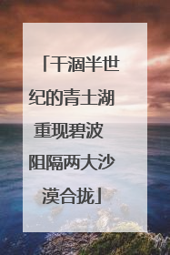 干涸半世纪的青土湖重现碧波 阻隔两大沙漠合拢