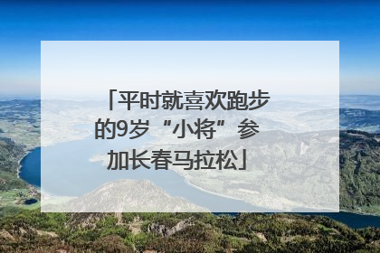 平时就喜欢跑步的9岁“小将”参加长春马拉松