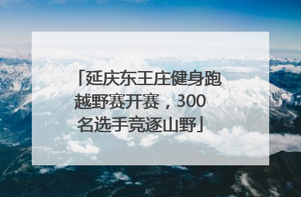 延庆东王庄健身跑越野赛开赛，300名选手竞逐山野