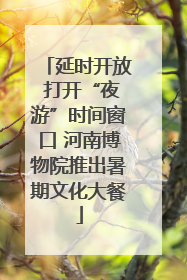 延时开放 打开“夜游”时间窗口 河南博物院推出暑期文化大餐