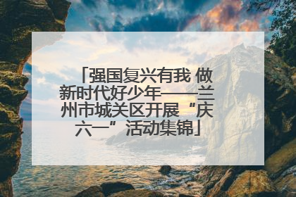 强国复兴有我 做新时代好少年——兰州市城关区开展“庆六一”活动集锦