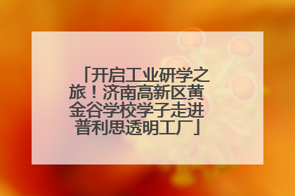 开启工业研学之旅！济南高新区黄金谷学校学子走进普利思透明工厂