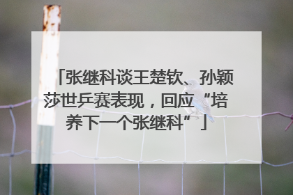 张继科谈王楚钦、孙颖莎世乒赛表现，回应“培养下一个张继科”