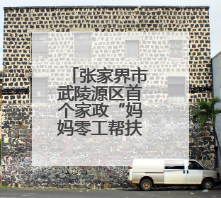 张家界市武陵源区首个家政“妈妈零工帮扶车间”入驻众创空间