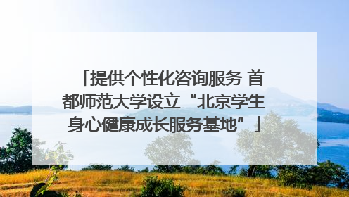 提供个性化咨询服务 首都师范大学设立“北京学生身心健康成长服务基地”