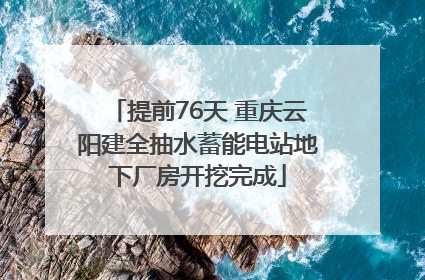 提前76天 重庆云阳建全抽水蓄能电站地下厂房开挖完成