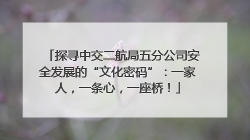 探寻中交二航局五分公司安全发展的“文化密码”：一家人，一条心，一座桥！