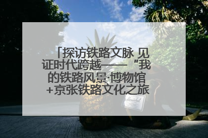 探访铁路文脉 见证时代跨越——“我的铁路风景·博物馆+京张铁路文化之旅”活动在京启动