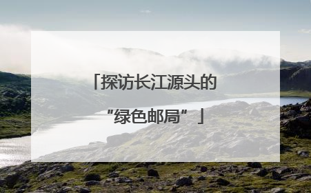 探访长江源头的“绿色邮局”