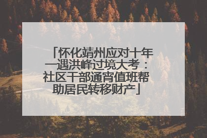 怀化靖州应对十年一遇洪峰过境大考：社区干部通宵值班帮助居民转移财产