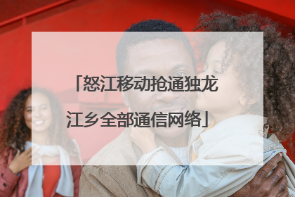 怒江移动抢通独龙江乡全部通信网络