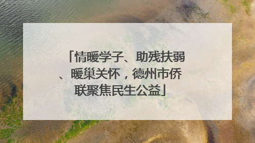情暖学子、助残扶弱、暖巢关怀，德州市侨联聚焦民生公益