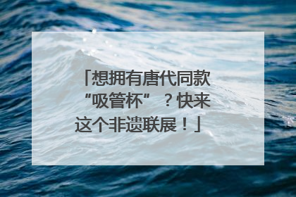 想拥有唐代同款“吸管杯”？快来这个非遗联展！