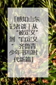 感知山东记者谈｜从“被定义”到“自定义” 齐鲁青少年书写时代新篇