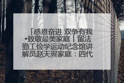 感恩奋进 双争有我•致敬最美家庭丨留法勤工俭学运动纪念馆讲解员赵天翼家庭：四代人一脉相承赤子心