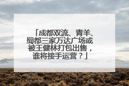成都双流、青羊、蜀都三家万达广场或被王健林打包出售，谁将接手运营？